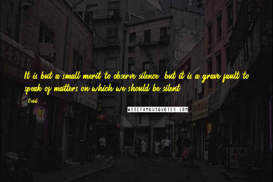 Ovid Quotes: It is but a small merit to observe silence, but it is a grave fault to speak of matters on which we should be silent.