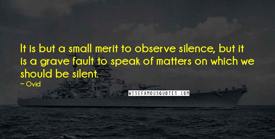 Ovid Quotes: It is but a small merit to observe silence, but it is a grave fault to speak of matters on which we should be silent.