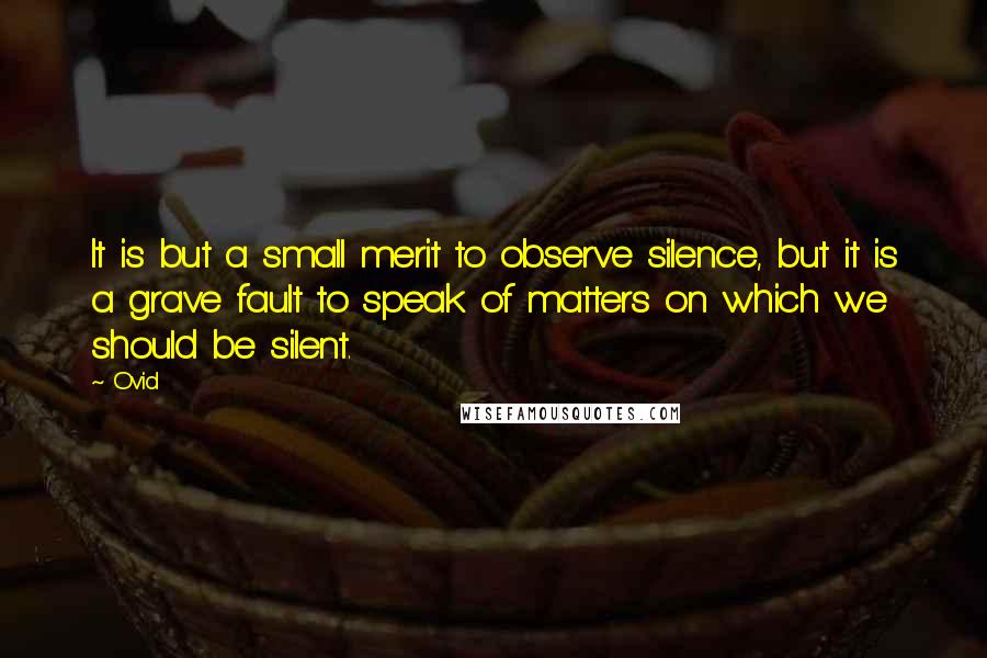 Ovid Quotes: It is but a small merit to observe silence, but it is a grave fault to speak of matters on which we should be silent.