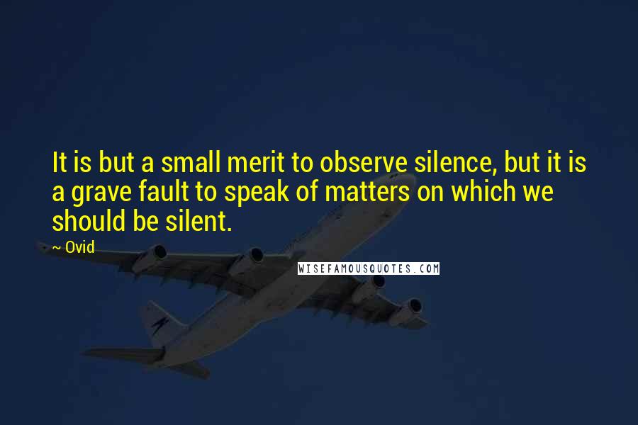 Ovid Quotes: It is but a small merit to observe silence, but it is a grave fault to speak of matters on which we should be silent.