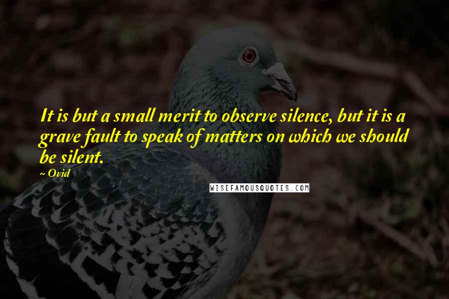 Ovid Quotes: It is but a small merit to observe silence, but it is a grave fault to speak of matters on which we should be silent.