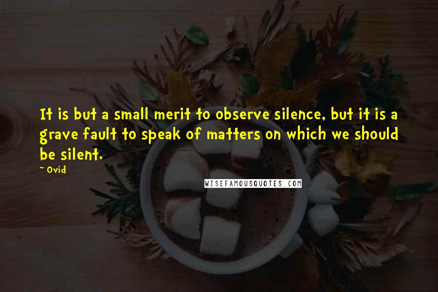 Ovid Quotes: It is but a small merit to observe silence, but it is a grave fault to speak of matters on which we should be silent.