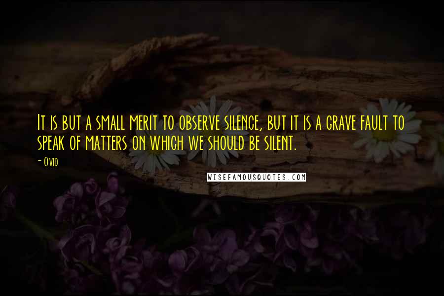 Ovid Quotes: It is but a small merit to observe silence, but it is a grave fault to speak of matters on which we should be silent.