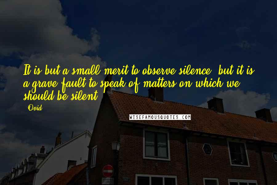 Ovid Quotes: It is but a small merit to observe silence, but it is a grave fault to speak of matters on which we should be silent.