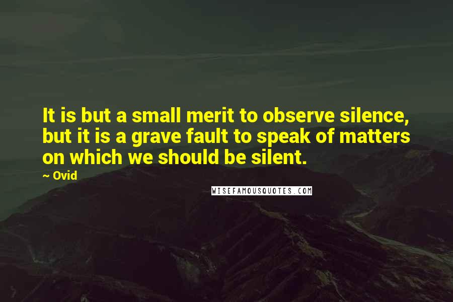 Ovid Quotes: It is but a small merit to observe silence, but it is a grave fault to speak of matters on which we should be silent.