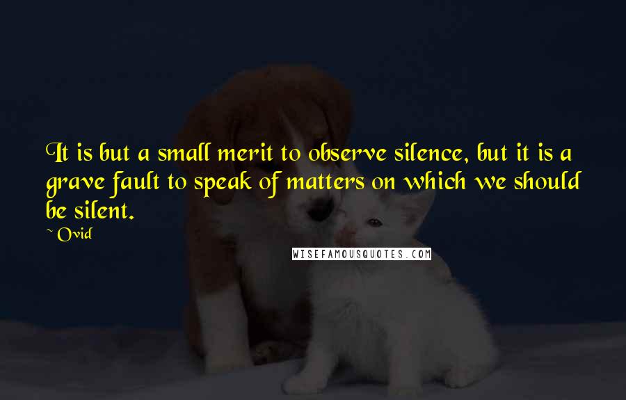 Ovid Quotes: It is but a small merit to observe silence, but it is a grave fault to speak of matters on which we should be silent.