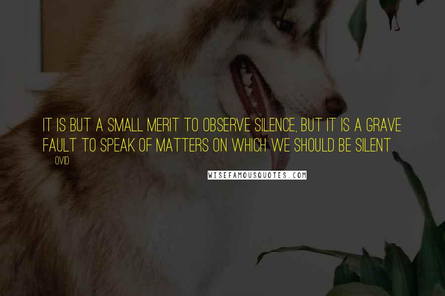 Ovid Quotes: It is but a small merit to observe silence, but it is a grave fault to speak of matters on which we should be silent.