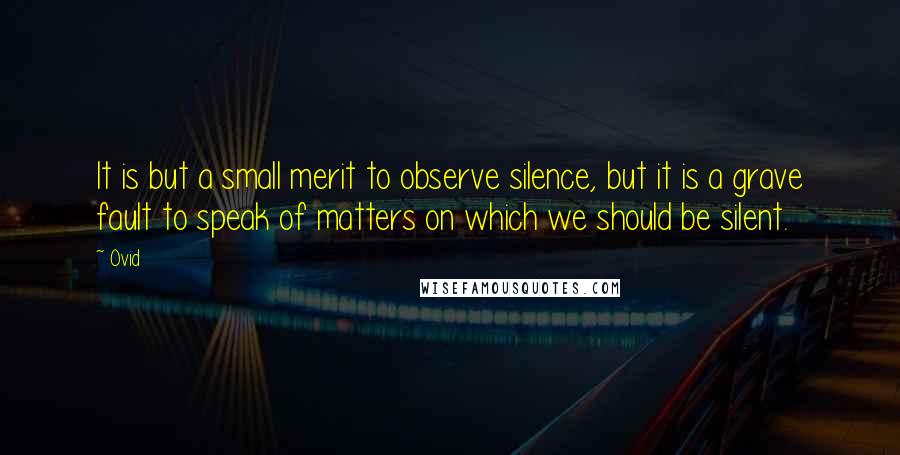 Ovid Quotes: It is but a small merit to observe silence, but it is a grave fault to speak of matters on which we should be silent.