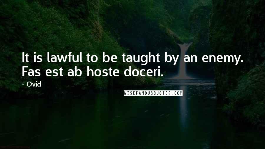 Ovid Quotes: It is lawful to be taught by an enemy. Fas est ab hoste doceri.