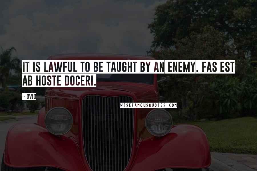 Ovid Quotes: It is lawful to be taught by an enemy. Fas est ab hoste doceri.