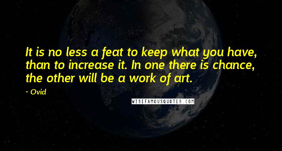 Ovid Quotes: It is no less a feat to keep what you have, than to increase it. In one there is chance, the other will be a work of art.