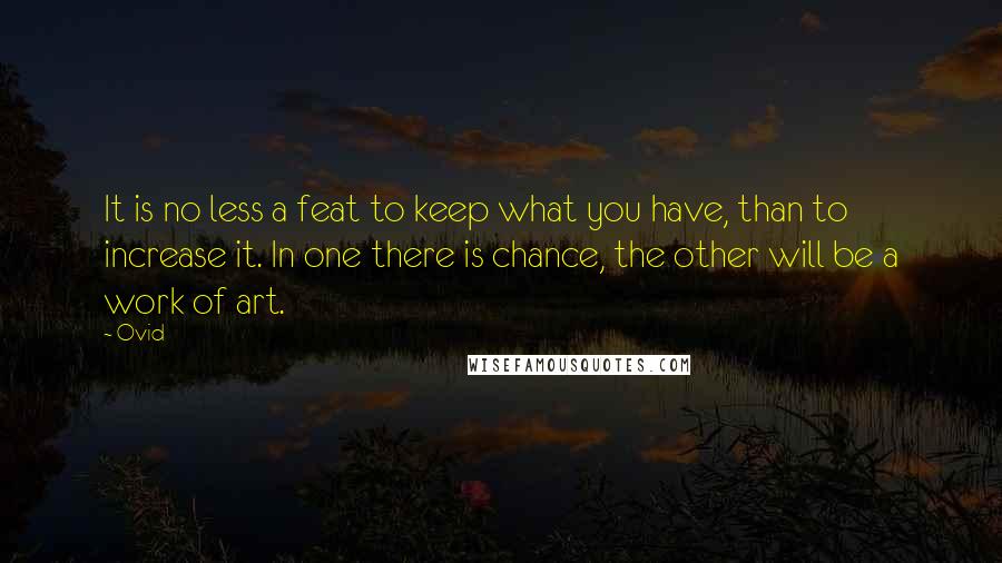 Ovid Quotes: It is no less a feat to keep what you have, than to increase it. In one there is chance, the other will be a work of art.