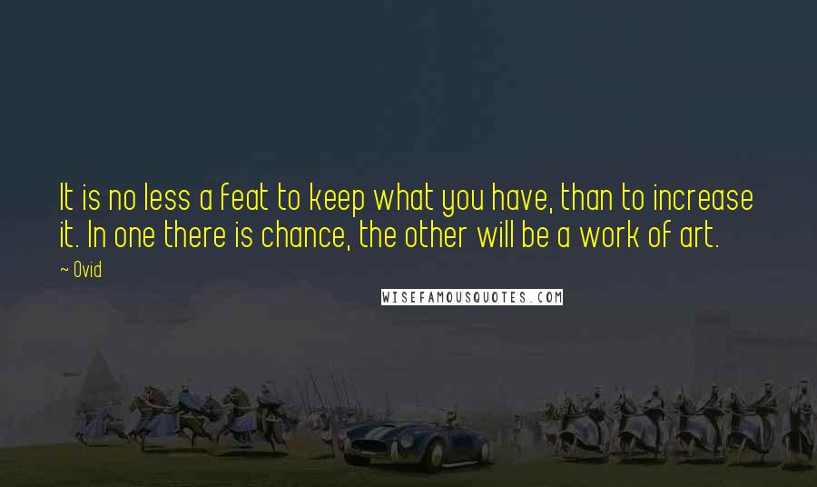 Ovid Quotes: It is no less a feat to keep what you have, than to increase it. In one there is chance, the other will be a work of art.