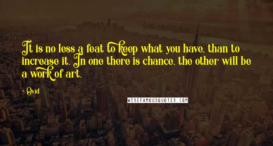 Ovid Quotes: It is no less a feat to keep what you have, than to increase it. In one there is chance, the other will be a work of art.