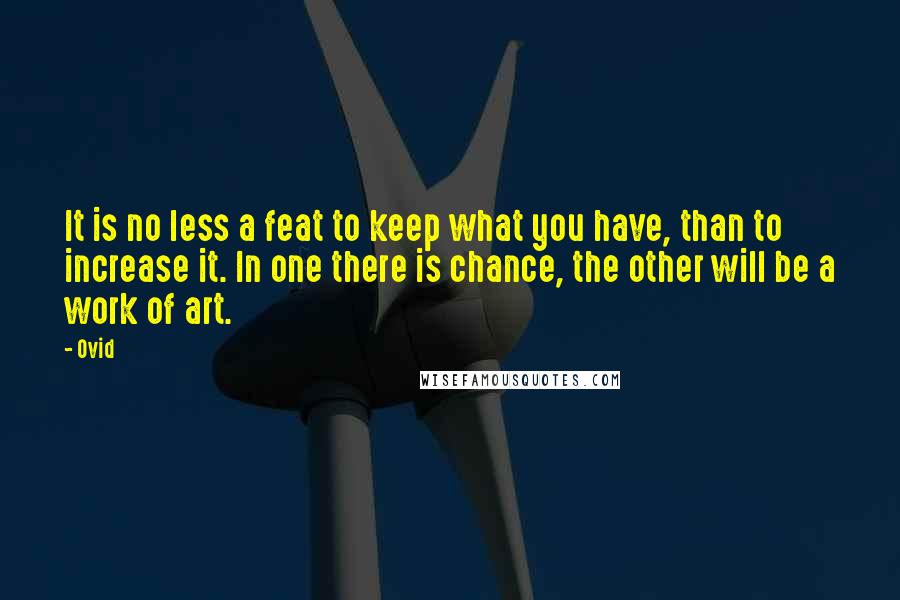 Ovid Quotes: It is no less a feat to keep what you have, than to increase it. In one there is chance, the other will be a work of art.