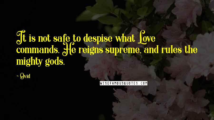 Ovid Quotes: It is not safe to despise what Love commands. He reigns supreme, and rules the mighty gods.