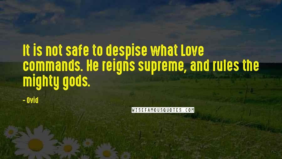 Ovid Quotes: It is not safe to despise what Love commands. He reigns supreme, and rules the mighty gods.