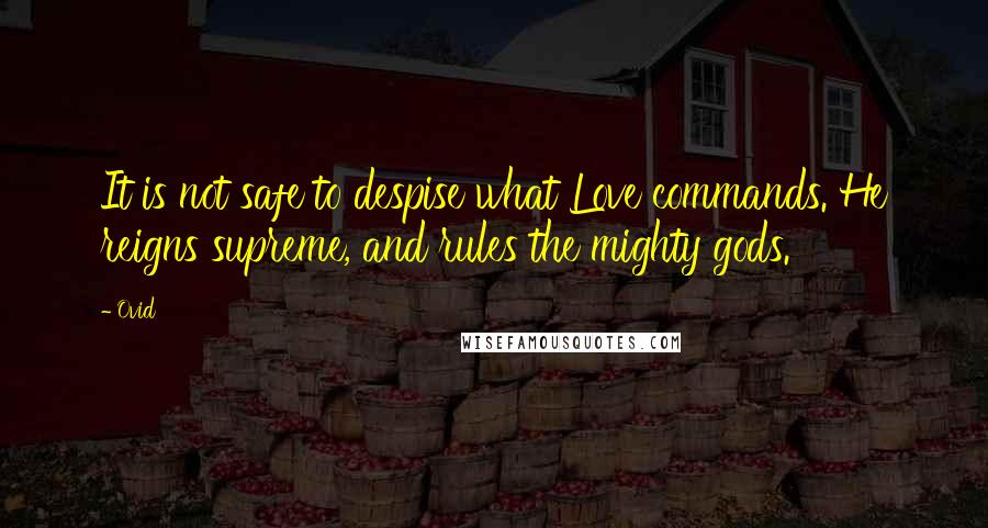 Ovid Quotes: It is not safe to despise what Love commands. He reigns supreme, and rules the mighty gods.