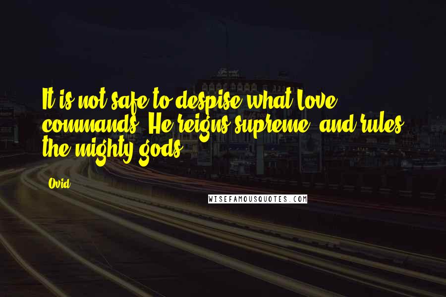 Ovid Quotes: It is not safe to despise what Love commands. He reigns supreme, and rules the mighty gods.