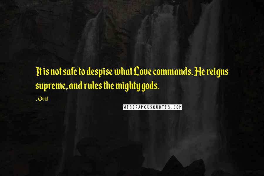 Ovid Quotes: It is not safe to despise what Love commands. He reigns supreme, and rules the mighty gods.