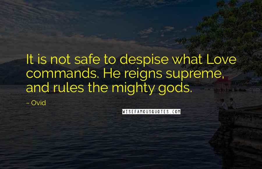 Ovid Quotes: It is not safe to despise what Love commands. He reigns supreme, and rules the mighty gods.