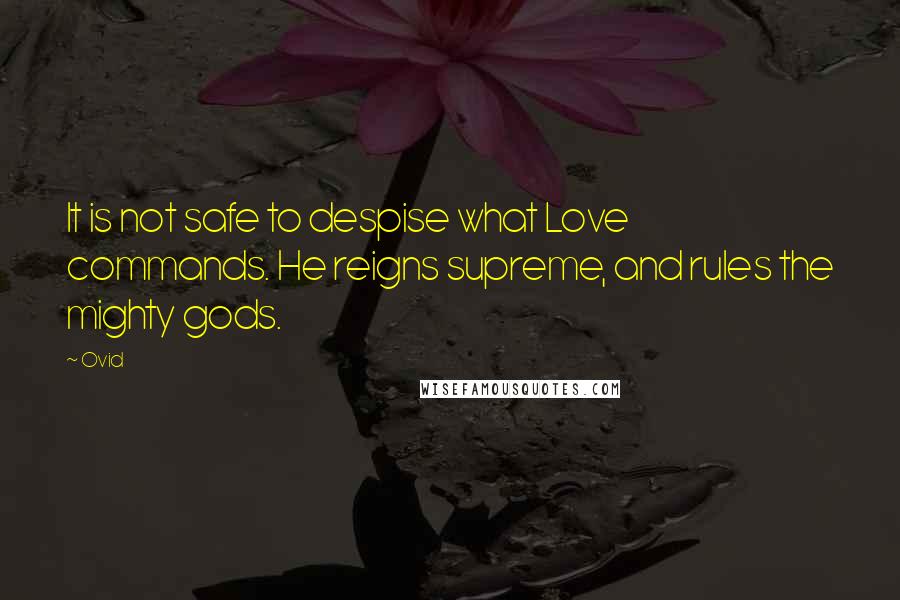 Ovid Quotes: It is not safe to despise what Love commands. He reigns supreme, and rules the mighty gods.