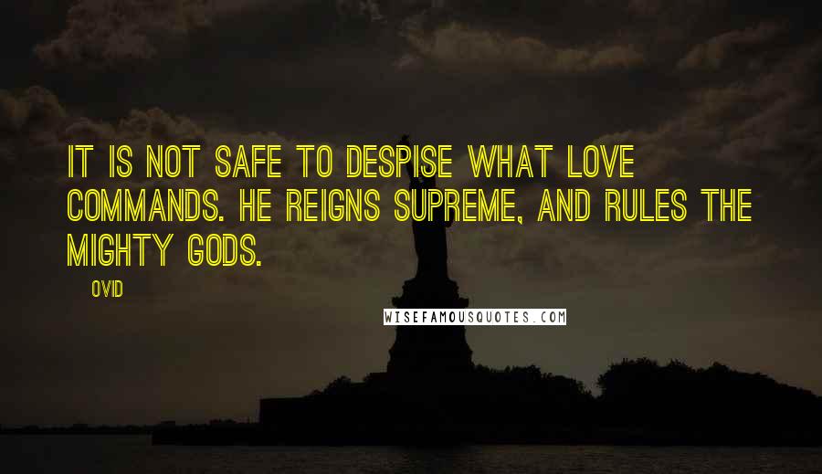 Ovid Quotes: It is not safe to despise what Love commands. He reigns supreme, and rules the mighty gods.