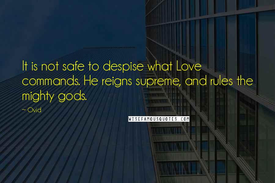 Ovid Quotes: It is not safe to despise what Love commands. He reigns supreme, and rules the mighty gods.