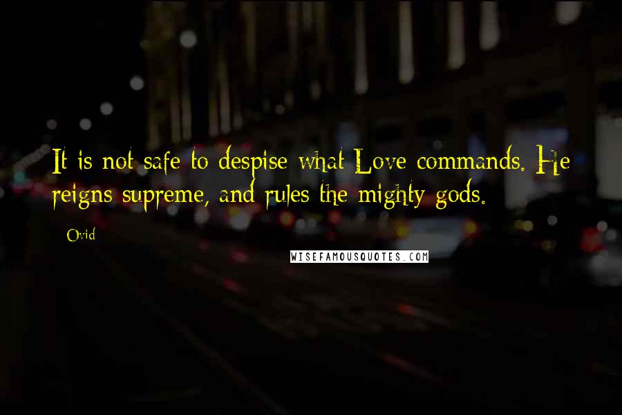 Ovid Quotes: It is not safe to despise what Love commands. He reigns supreme, and rules the mighty gods.