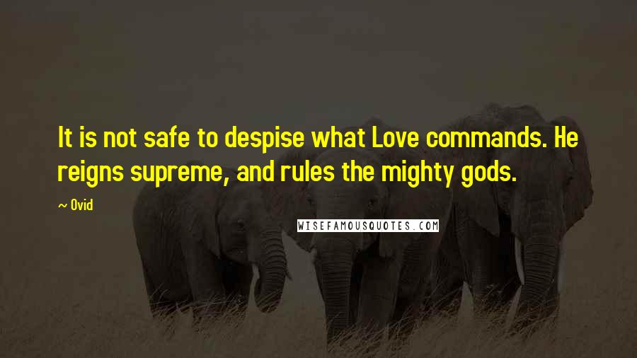 Ovid Quotes: It is not safe to despise what Love commands. He reigns supreme, and rules the mighty gods.