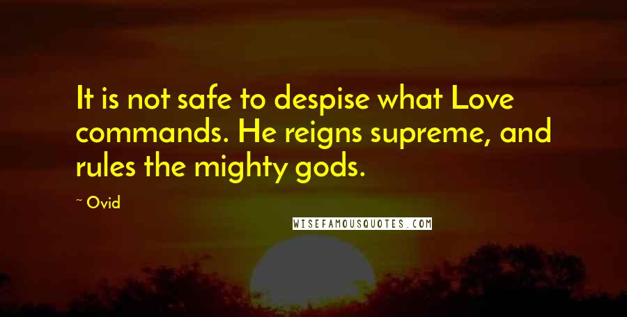 Ovid Quotes: It is not safe to despise what Love commands. He reigns supreme, and rules the mighty gods.