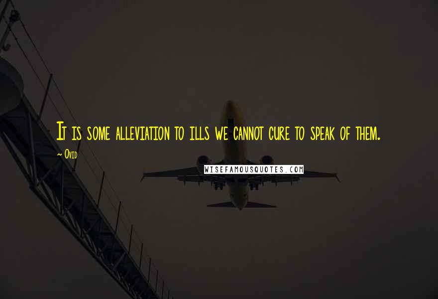 Ovid Quotes: It is some alleviation to ills we cannot cure to speak of them.