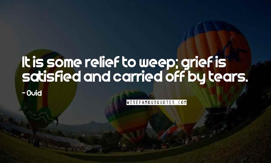 Ovid Quotes: It is some relief to weep; grief is satisfied and carried off by tears.