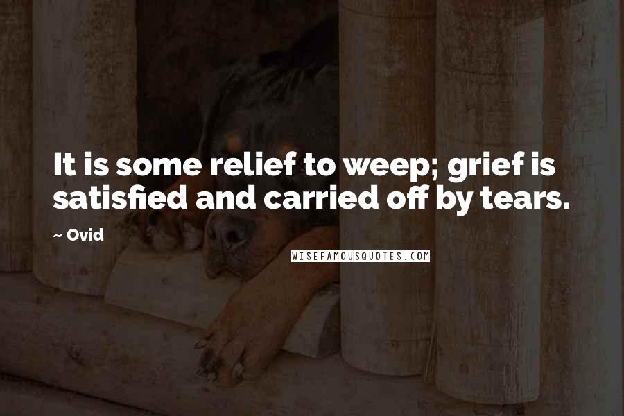 Ovid Quotes: It is some relief to weep; grief is satisfied and carried off by tears.