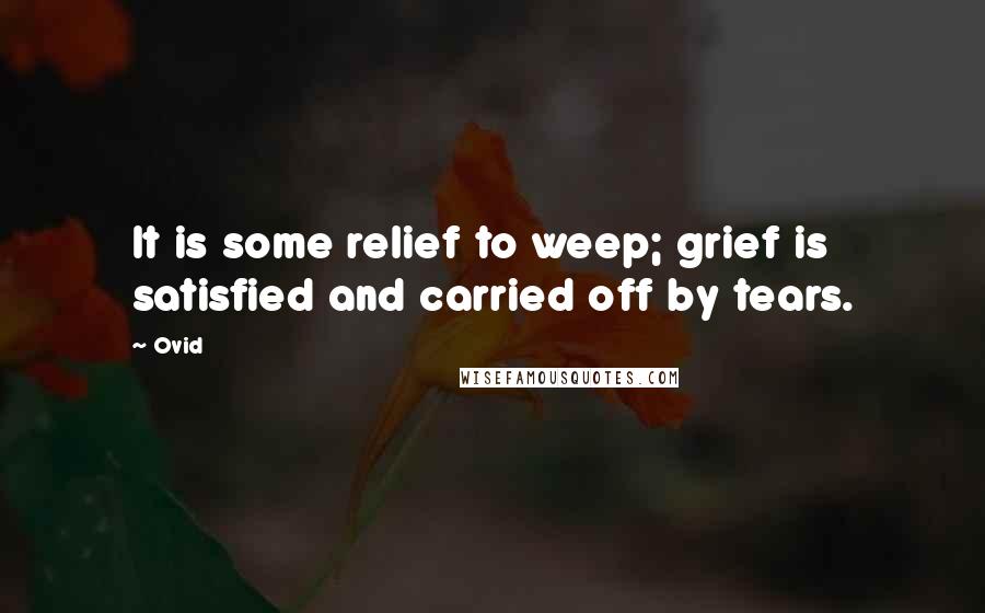 Ovid Quotes: It is some relief to weep; grief is satisfied and carried off by tears.