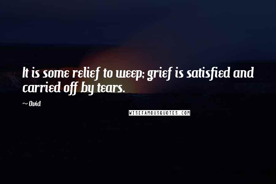 Ovid Quotes: It is some relief to weep; grief is satisfied and carried off by tears.