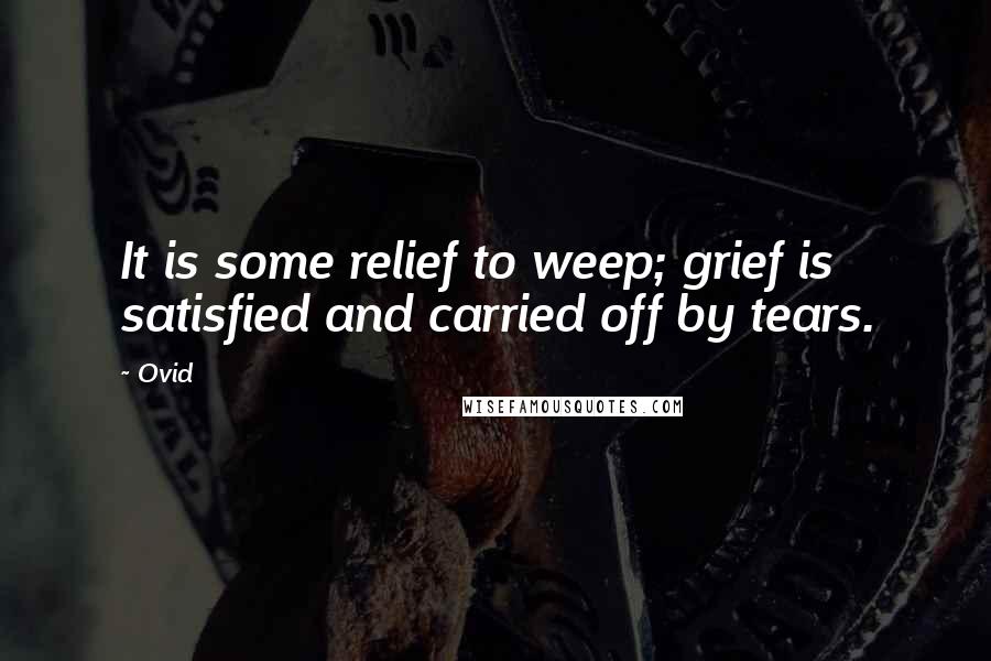 Ovid Quotes: It is some relief to weep; grief is satisfied and carried off by tears.