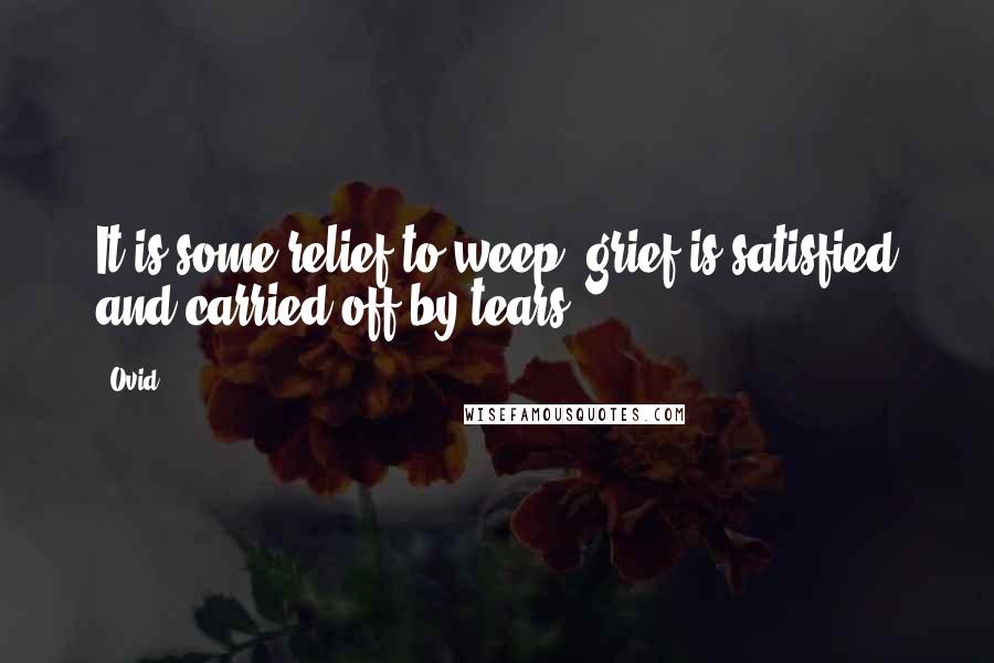 Ovid Quotes: It is some relief to weep; grief is satisfied and carried off by tears.