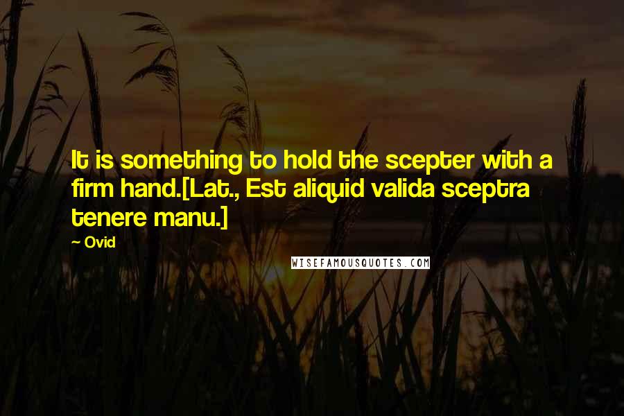 Ovid Quotes: It is something to hold the scepter with a firm hand.[Lat., Est aliquid valida sceptra tenere manu.]