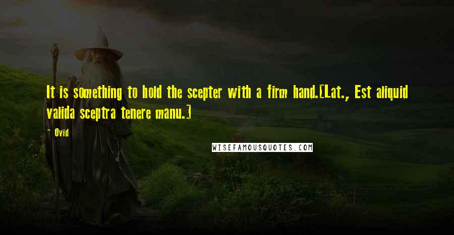 Ovid Quotes: It is something to hold the scepter with a firm hand.[Lat., Est aliquid valida sceptra tenere manu.]