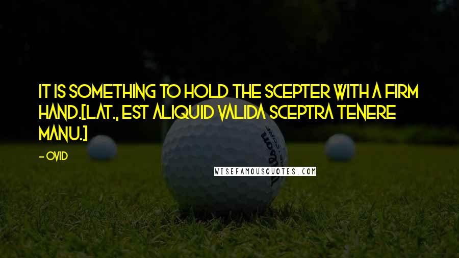 Ovid Quotes: It is something to hold the scepter with a firm hand.[Lat., Est aliquid valida sceptra tenere manu.]