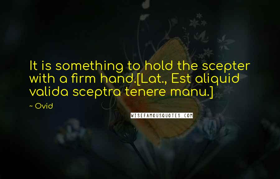 Ovid Quotes: It is something to hold the scepter with a firm hand.[Lat., Est aliquid valida sceptra tenere manu.]