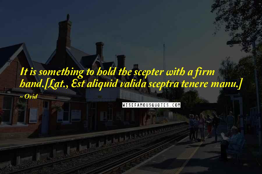 Ovid Quotes: It is something to hold the scepter with a firm hand.[Lat., Est aliquid valida sceptra tenere manu.]