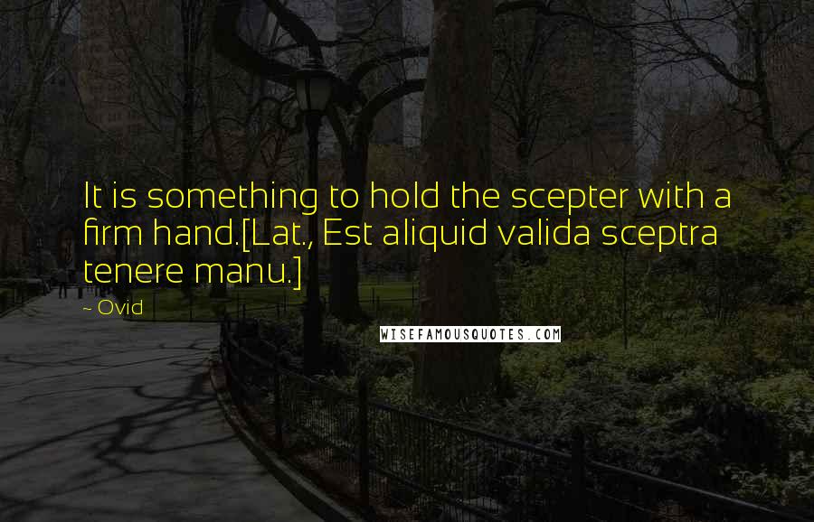Ovid Quotes: It is something to hold the scepter with a firm hand.[Lat., Est aliquid valida sceptra tenere manu.]