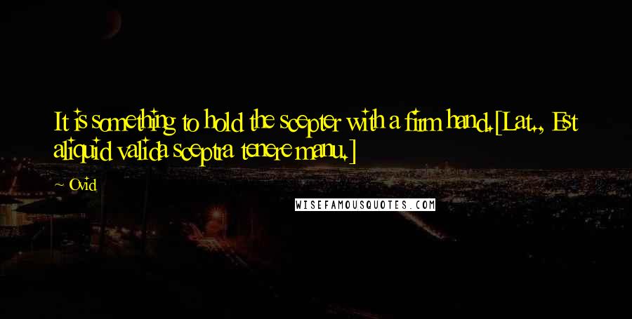 Ovid Quotes: It is something to hold the scepter with a firm hand.[Lat., Est aliquid valida sceptra tenere manu.]