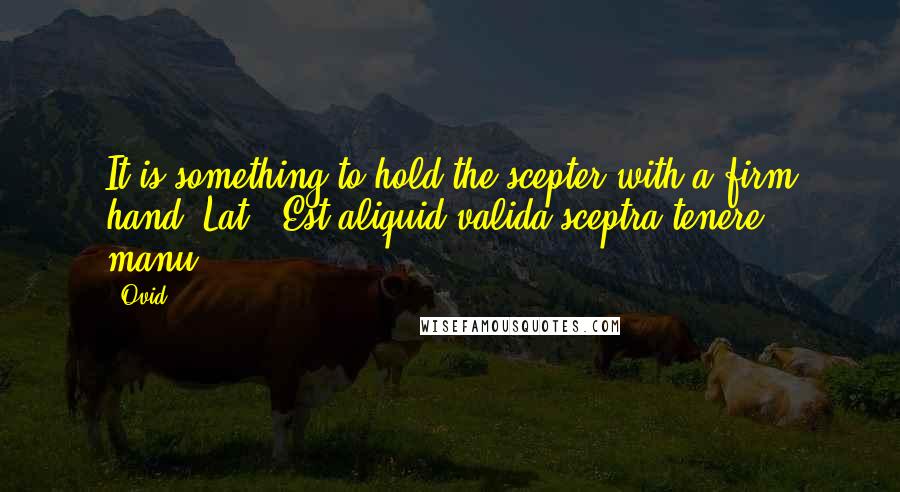 Ovid Quotes: It is something to hold the scepter with a firm hand.[Lat., Est aliquid valida sceptra tenere manu.]