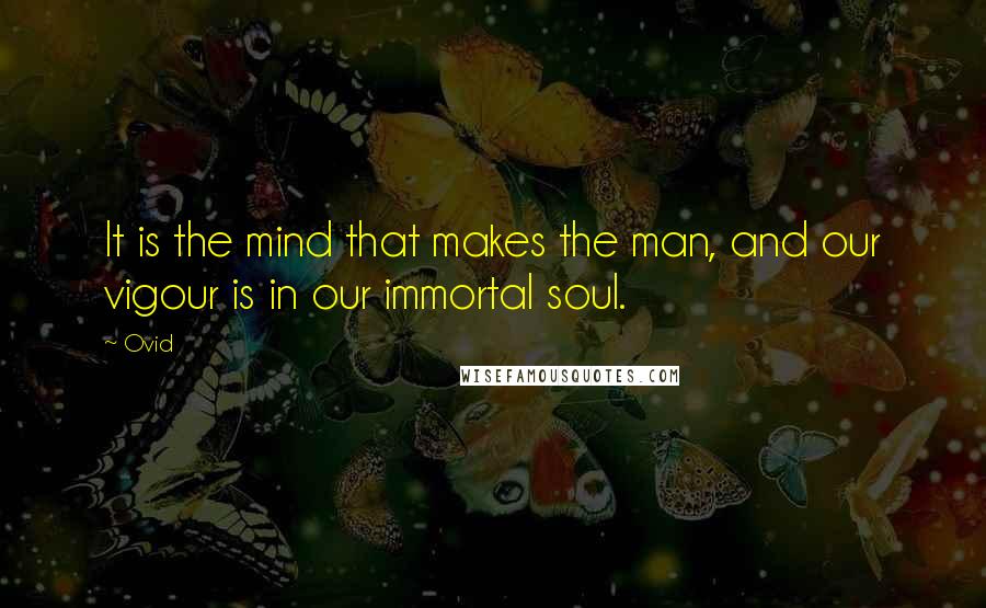 Ovid Quotes: It is the mind that makes the man, and our vigour is in our immortal soul.