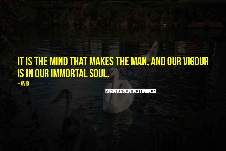 Ovid Quotes: It is the mind that makes the man, and our vigour is in our immortal soul.