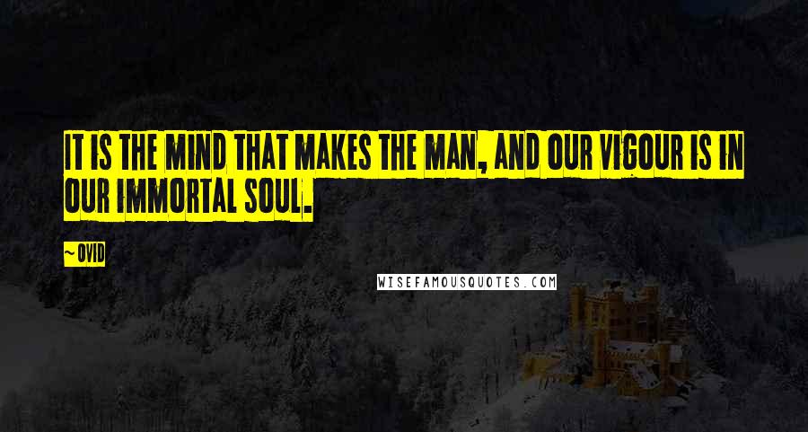 Ovid Quotes: It is the mind that makes the man, and our vigour is in our immortal soul.