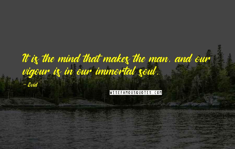 Ovid Quotes: It is the mind that makes the man, and our vigour is in our immortal soul.